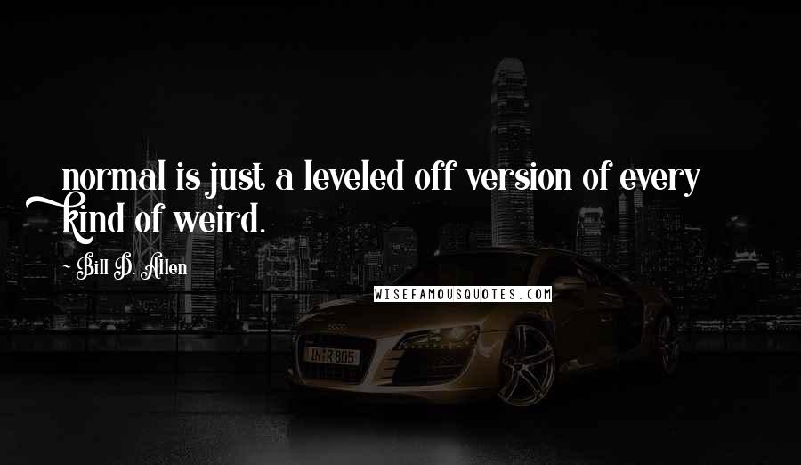 Bill D. Allen Quotes: normal is just a leveled off version of every kind of weird.