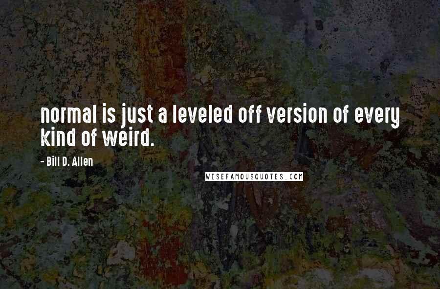 Bill D. Allen Quotes: normal is just a leveled off version of every kind of weird.