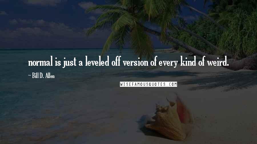 Bill D. Allen Quotes: normal is just a leveled off version of every kind of weird.