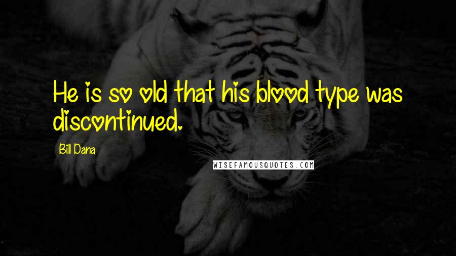 Bill Dana Quotes: He is so old that his blood type was discontinued.