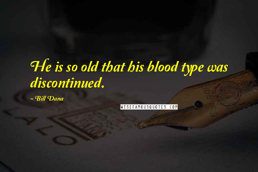 Bill Dana Quotes: He is so old that his blood type was discontinued.