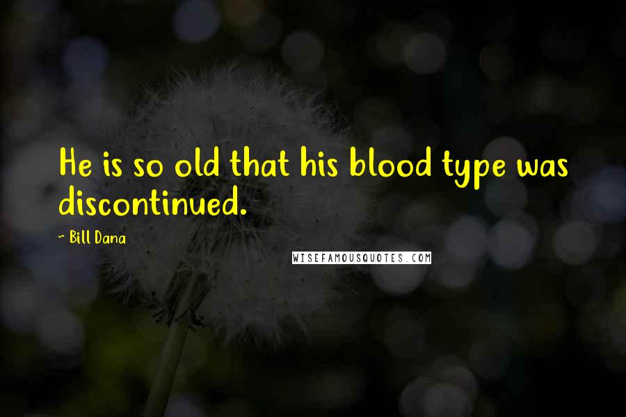 Bill Dana Quotes: He is so old that his blood type was discontinued.