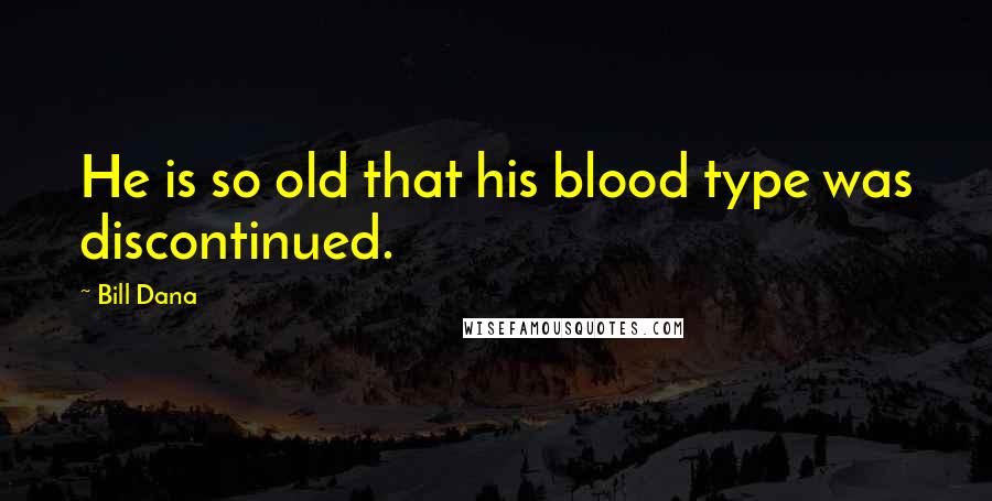 Bill Dana Quotes: He is so old that his blood type was discontinued.