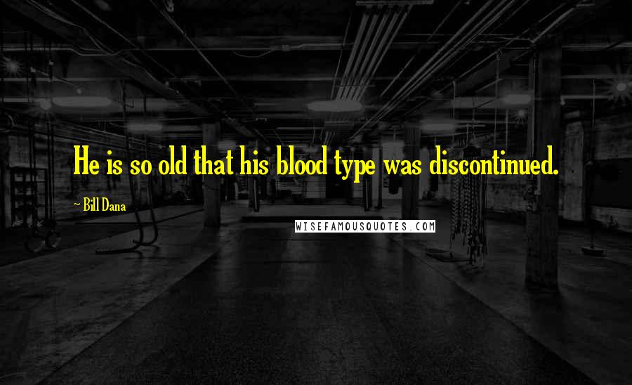 Bill Dana Quotes: He is so old that his blood type was discontinued.