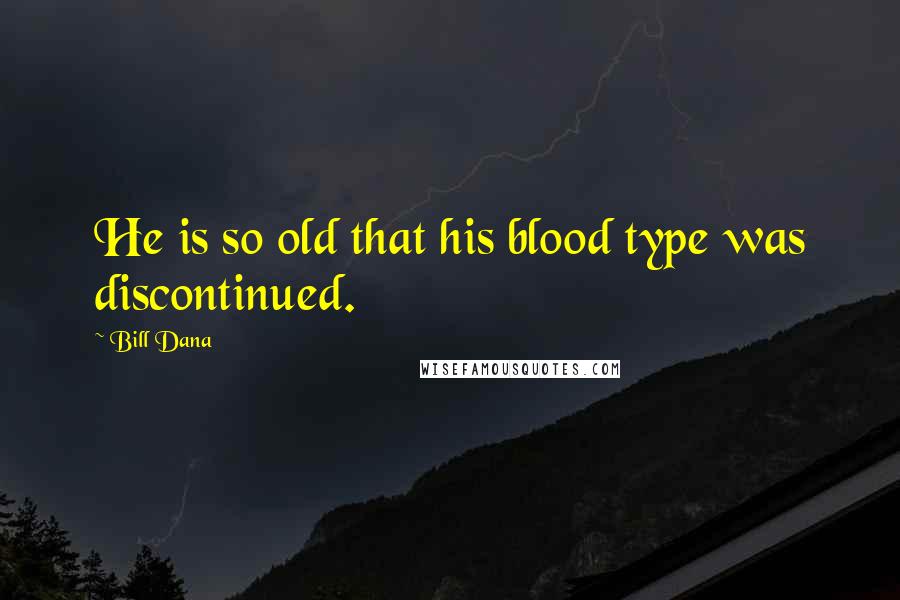 Bill Dana Quotes: He is so old that his blood type was discontinued.