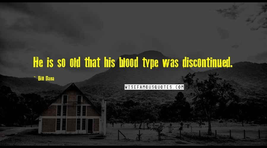 Bill Dana Quotes: He is so old that his blood type was discontinued.