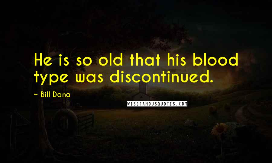 Bill Dana Quotes: He is so old that his blood type was discontinued.