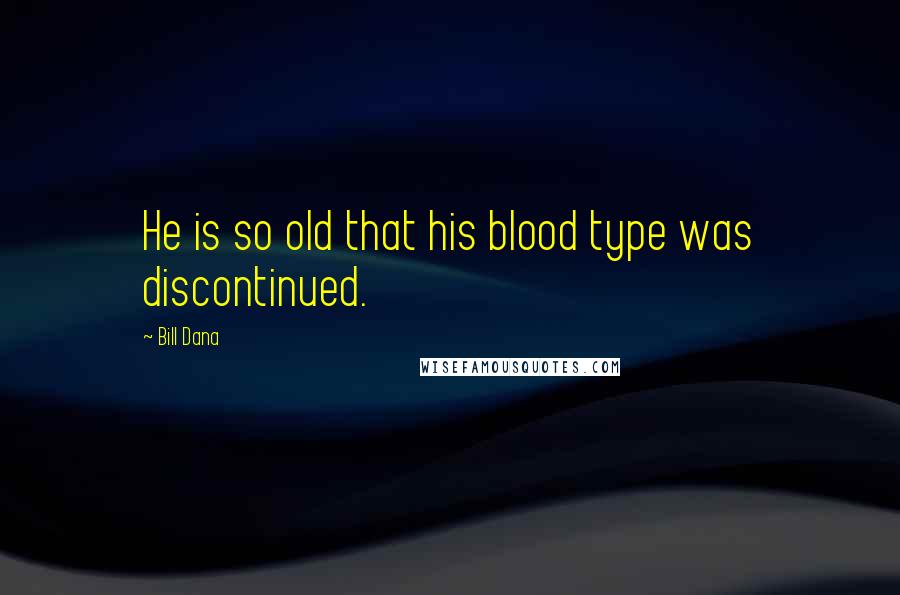 Bill Dana Quotes: He is so old that his blood type was discontinued.