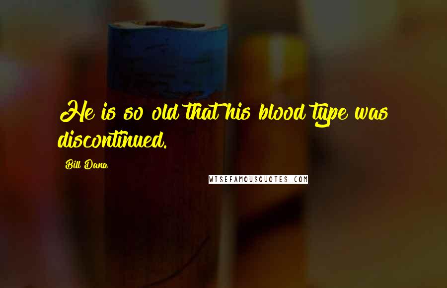 Bill Dana Quotes: He is so old that his blood type was discontinued.