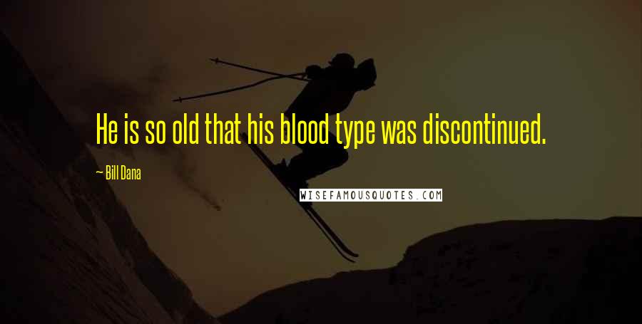 Bill Dana Quotes: He is so old that his blood type was discontinued.