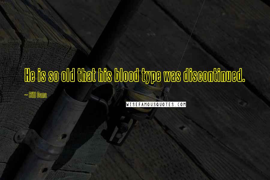 Bill Dana Quotes: He is so old that his blood type was discontinued.