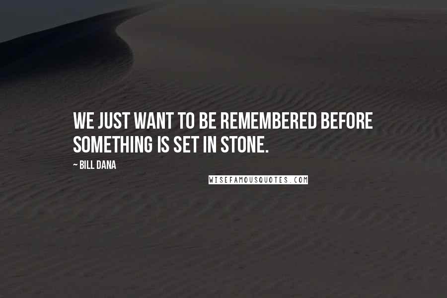 Bill Dana Quotes: We just want to be remembered before something is set in stone.