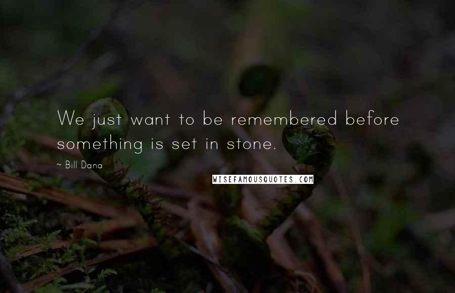 Bill Dana Quotes: We just want to be remembered before something is set in stone.