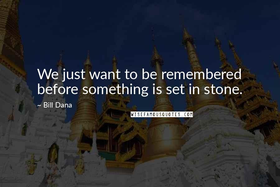 Bill Dana Quotes: We just want to be remembered before something is set in stone.