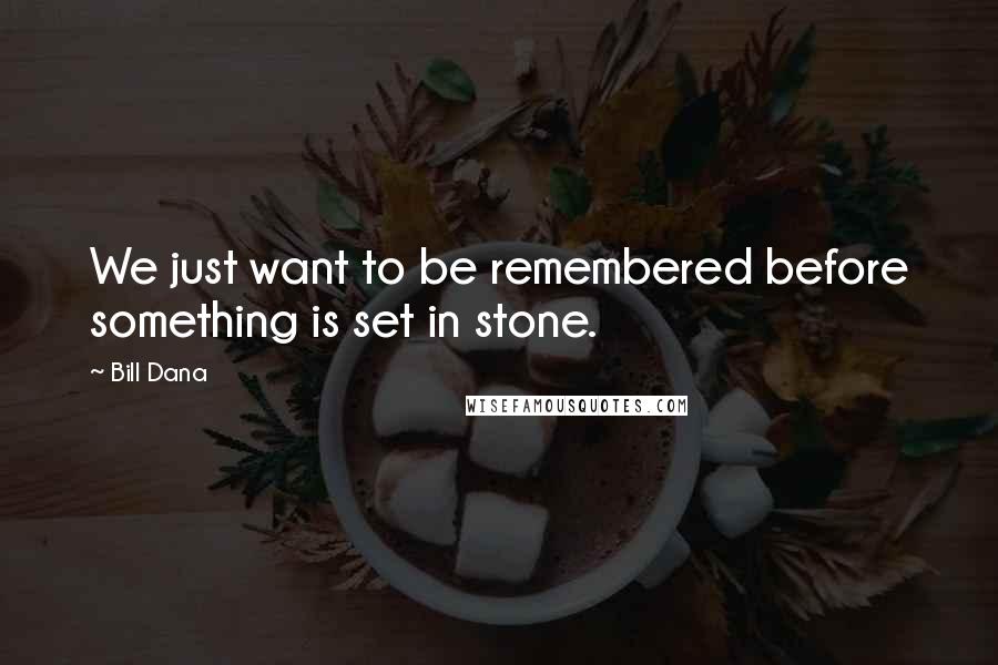 Bill Dana Quotes: We just want to be remembered before something is set in stone.