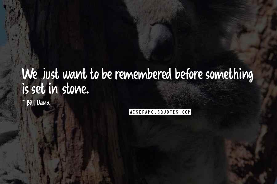 Bill Dana Quotes: We just want to be remembered before something is set in stone.