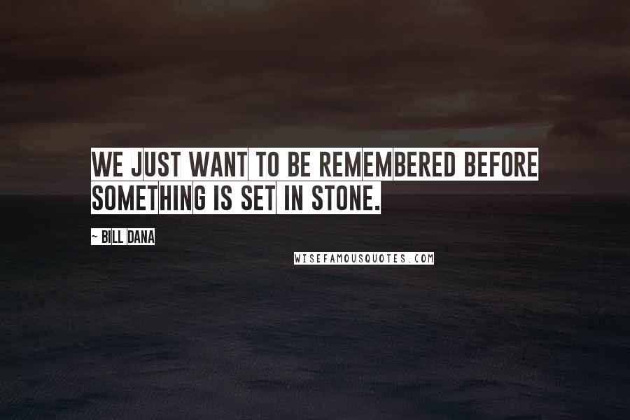 Bill Dana Quotes: We just want to be remembered before something is set in stone.