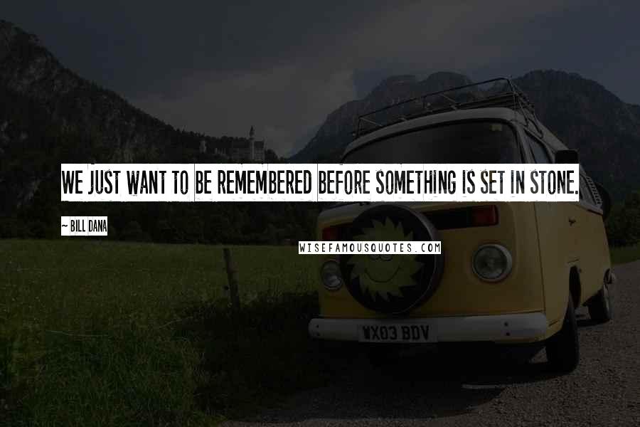 Bill Dana Quotes: We just want to be remembered before something is set in stone.