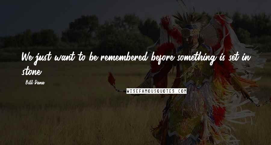 Bill Dana Quotes: We just want to be remembered before something is set in stone.