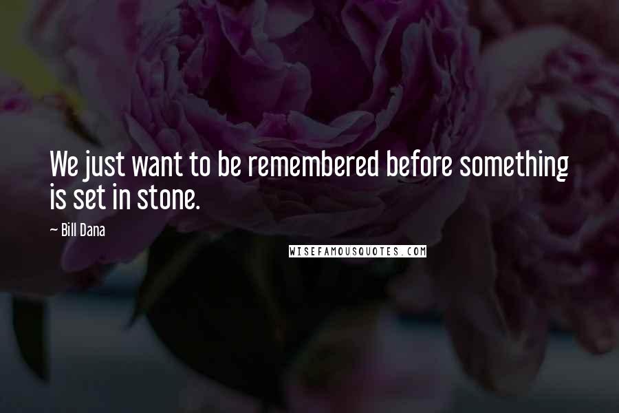 Bill Dana Quotes: We just want to be remembered before something is set in stone.