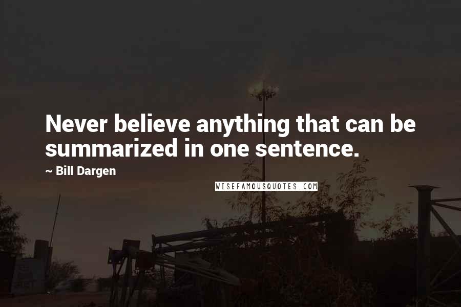 Bill Dargen Quotes: Never believe anything that can be summarized in one sentence.