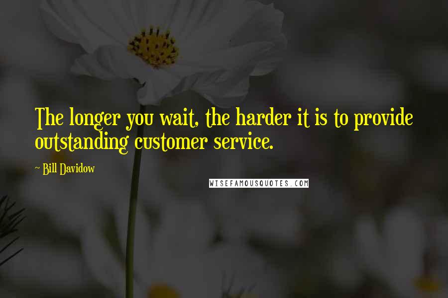 Bill Davidow Quotes: The longer you wait, the harder it is to provide outstanding customer service.