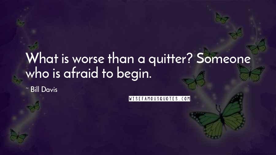 Bill Davis Quotes: What is worse than a quitter? Someone who is afraid to begin.