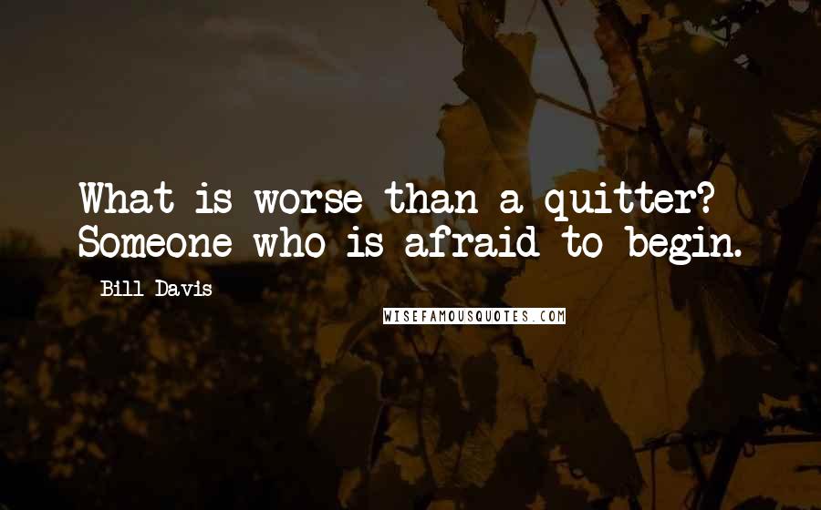 Bill Davis Quotes: What is worse than a quitter? Someone who is afraid to begin.