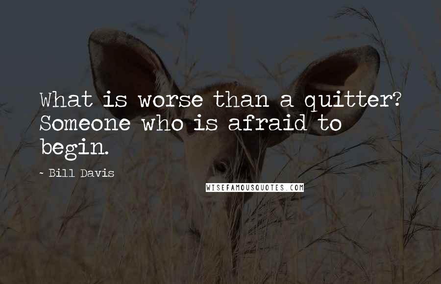 Bill Davis Quotes: What is worse than a quitter? Someone who is afraid to begin.