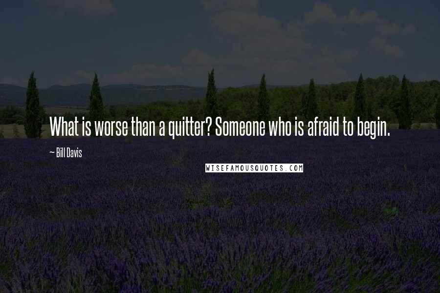 Bill Davis Quotes: What is worse than a quitter? Someone who is afraid to begin.