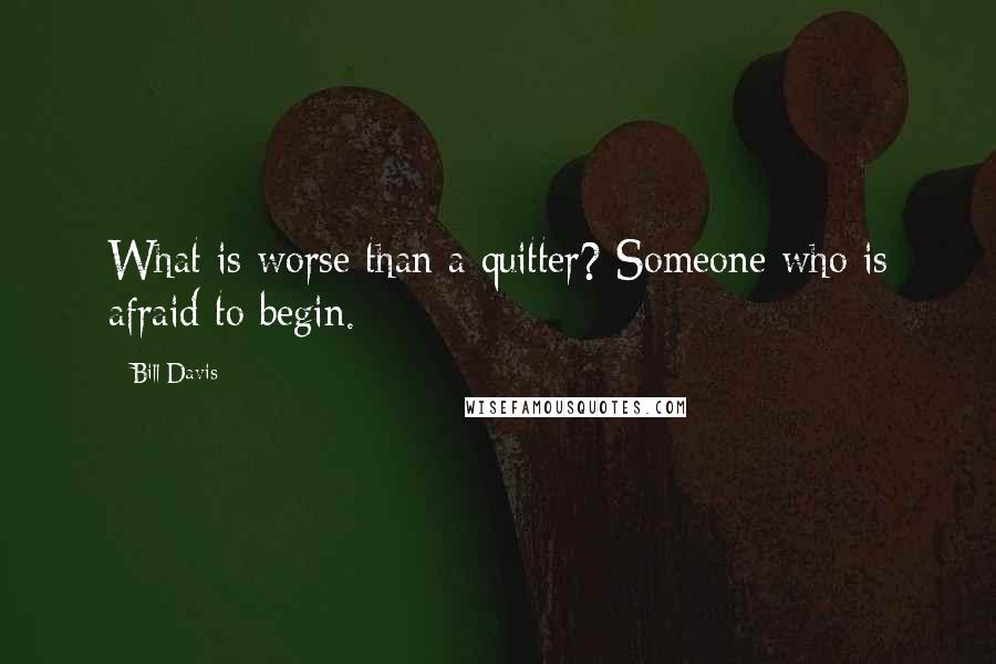 Bill Davis Quotes: What is worse than a quitter? Someone who is afraid to begin.