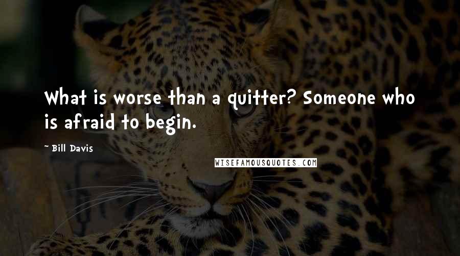 Bill Davis Quotes: What is worse than a quitter? Someone who is afraid to begin.