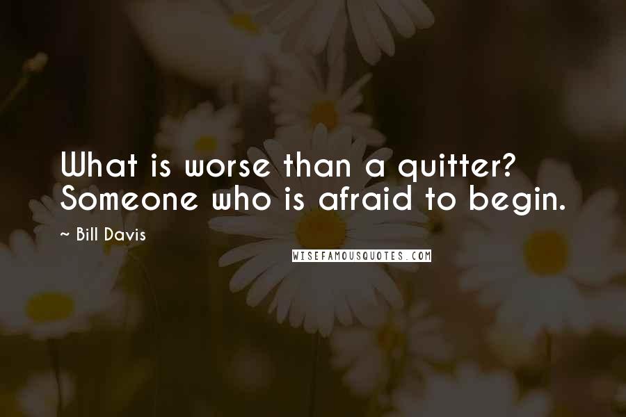 Bill Davis Quotes: What is worse than a quitter? Someone who is afraid to begin.