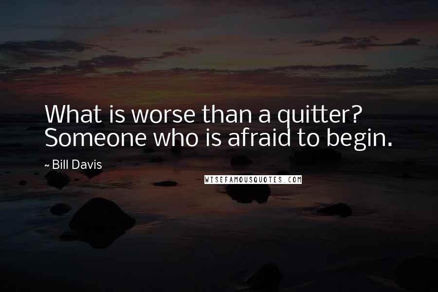 Bill Davis Quotes: What is worse than a quitter? Someone who is afraid to begin.