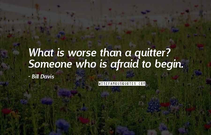 Bill Davis Quotes: What is worse than a quitter? Someone who is afraid to begin.