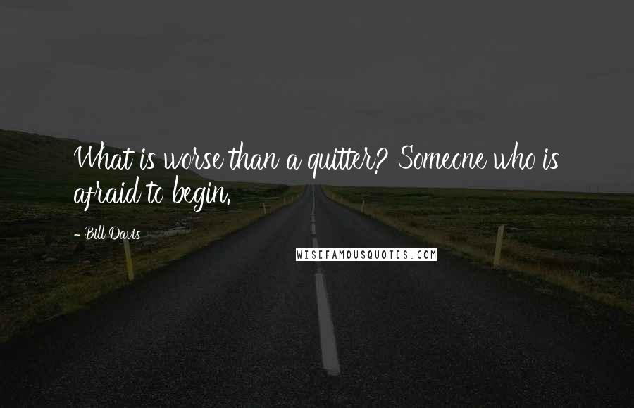 Bill Davis Quotes: What is worse than a quitter? Someone who is afraid to begin.