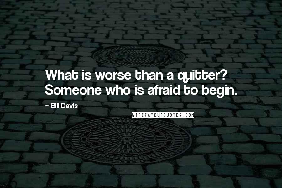 Bill Davis Quotes: What is worse than a quitter? Someone who is afraid to begin.