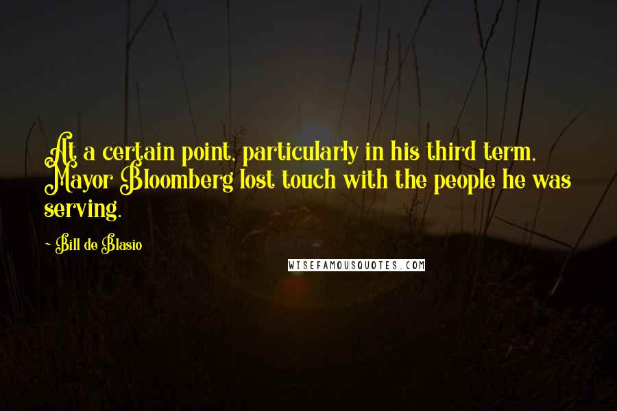 Bill De Blasio Quotes: At a certain point, particularly in his third term, Mayor Bloomberg lost touch with the people he was serving.