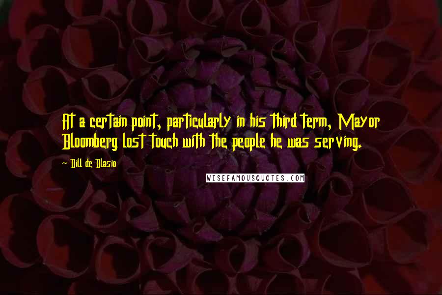 Bill De Blasio Quotes: At a certain point, particularly in his third term, Mayor Bloomberg lost touch with the people he was serving.