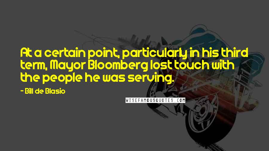 Bill De Blasio Quotes: At a certain point, particularly in his third term, Mayor Bloomberg lost touch with the people he was serving.