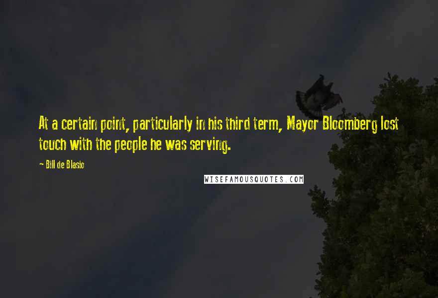 Bill De Blasio Quotes: At a certain point, particularly in his third term, Mayor Bloomberg lost touch with the people he was serving.