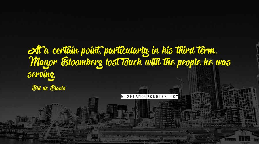 Bill De Blasio Quotes: At a certain point, particularly in his third term, Mayor Bloomberg lost touch with the people he was serving.