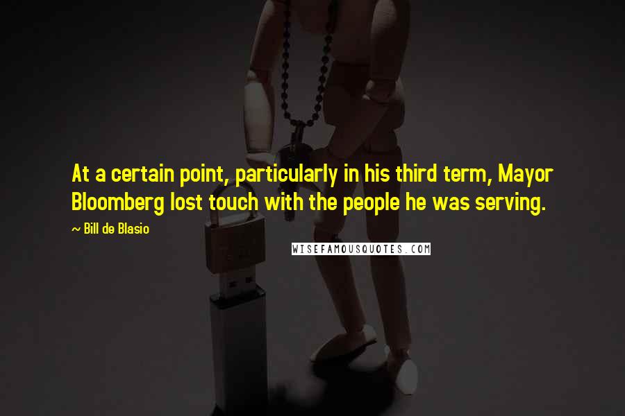 Bill De Blasio Quotes: At a certain point, particularly in his third term, Mayor Bloomberg lost touch with the people he was serving.