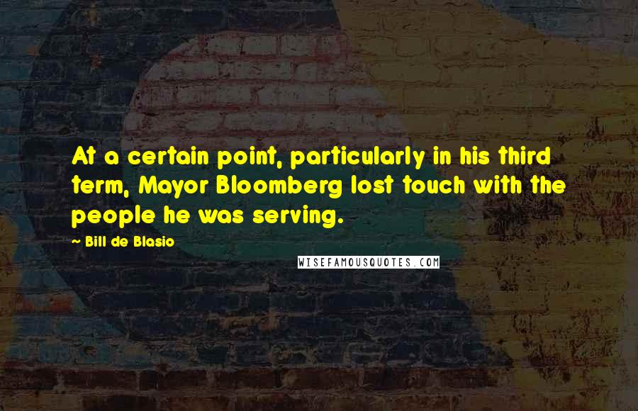 Bill De Blasio Quotes: At a certain point, particularly in his third term, Mayor Bloomberg lost touch with the people he was serving.