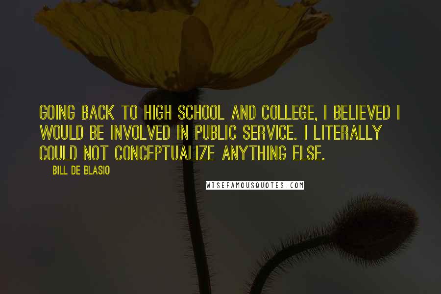 Bill De Blasio Quotes: Going back to high school and college, I believed I would be involved in public service. I literally could not conceptualize anything else.