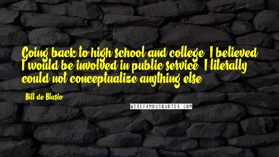 Bill De Blasio Quotes: Going back to high school and college, I believed I would be involved in public service. I literally could not conceptualize anything else.