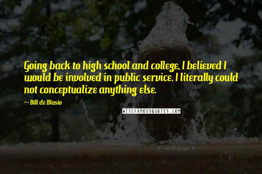 Bill De Blasio Quotes: Going back to high school and college, I believed I would be involved in public service. I literally could not conceptualize anything else.