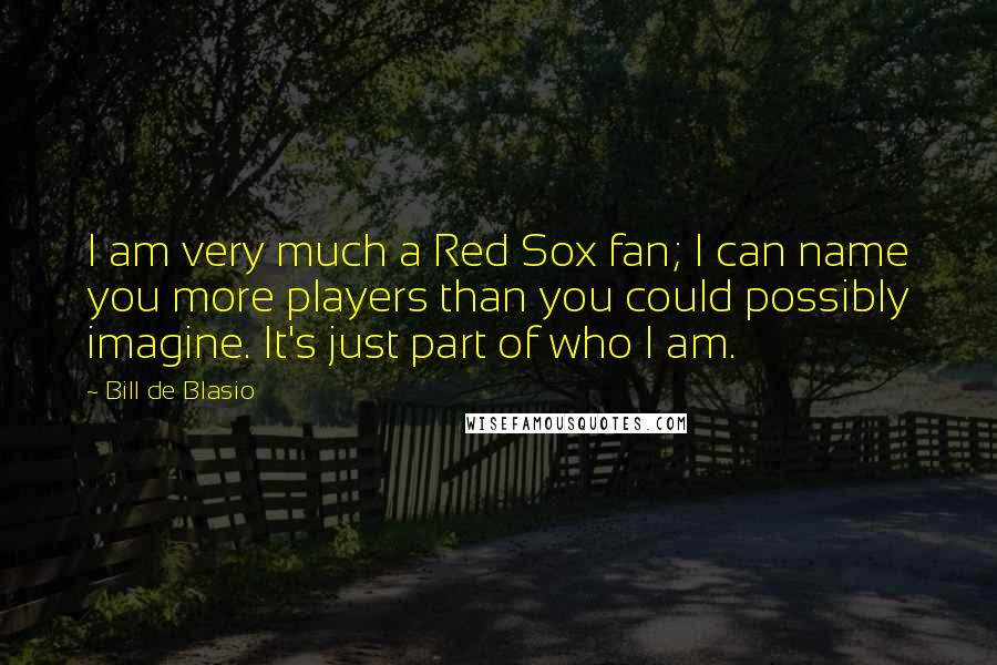 Bill De Blasio Quotes: I am very much a Red Sox fan; I can name you more players than you could possibly imagine. It's just part of who I am.