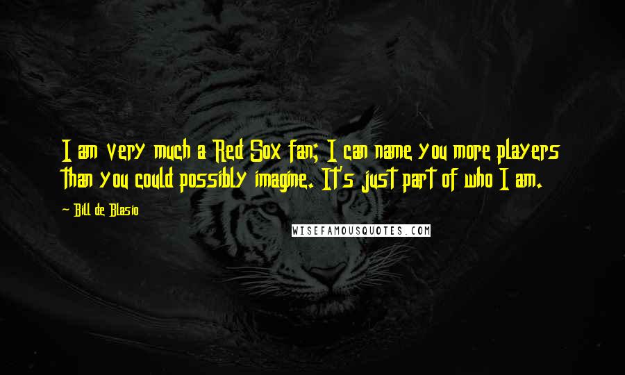 Bill De Blasio Quotes: I am very much a Red Sox fan; I can name you more players than you could possibly imagine. It's just part of who I am.