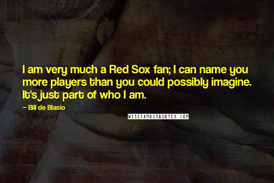 Bill De Blasio Quotes: I am very much a Red Sox fan; I can name you more players than you could possibly imagine. It's just part of who I am.